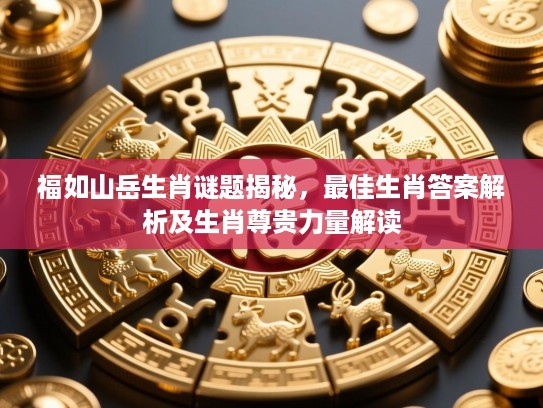 福如山岳生肖谜题揭秘，最佳生肖答案解析及生肖尊贵力量解读
