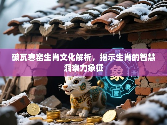 破瓦寒窑生肖文化解析,揭示生肖的智慧洞察力象征 破瓦寒窑生肖文化解析,揭示生肖的智慧洞察力象征