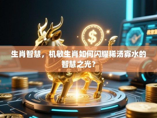 生肖智慧,机敏生肖如何闪耀稀汤寡水的智慧之光? 生肖智慧,机敏生肖如何闪耀稀汤寡水的智慧之光?