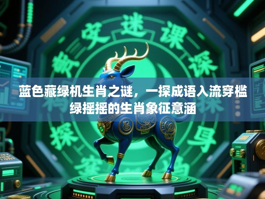 蓝色藏绿机生肖之谜,一探成语入流穿槛绿摇摇的生肖象征意涵 蓝色藏绿机生肖之谜,一探成语入流穿槛绿摇摇的生肖象征意涵