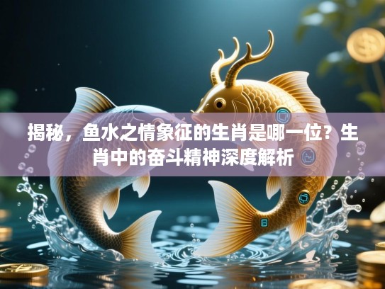 揭秘，鱼水之情象征的生肖是哪一位？生肖中的奋斗精神深度解析