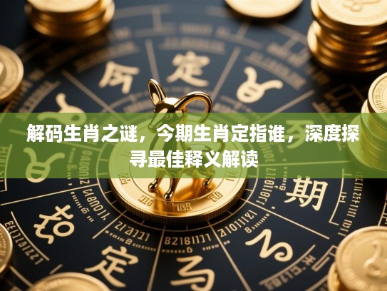 解码生肖之谜，今期生肖定指谁，深度探寻最佳释义解读