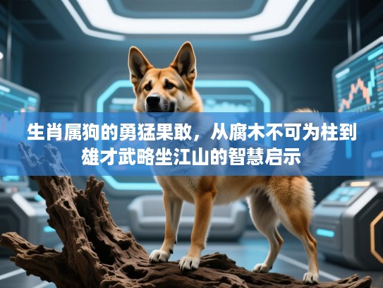 生肖属狗的勇猛果敢，从腐木不可为柱到雄才武略坐江山的智慧启示