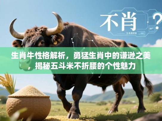 生肖牛性格解析，勇猛生肖中的谦逊之美，揭秘五斗米不折腰的个性魅力