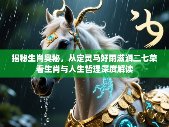 揭秘生肖奥秘，从定灵马好雨滋润二七荣看生肖与人生哲理深度解读