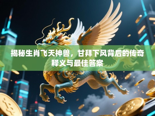 揭秘生肖飞天神兽，甘拜下风背后的传奇释义与最佳答案