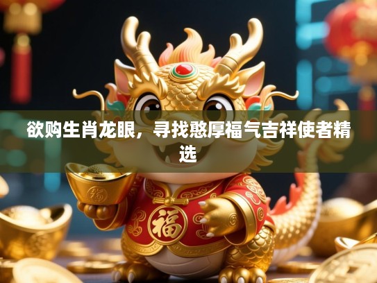 欲购生肖龙眼,寻找憨厚福气吉祥使者精选 欲购生肖龙眼,寻找憨厚福气吉祥使者精选