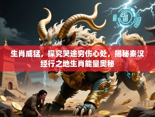 生肖威猛,探究哭途穷伤心处,揭秘秦汉经行之地生肖能量奥秘 生肖威猛,探究哭途穷伤心处,揭秘秦汉经行之地生肖能量奥秘