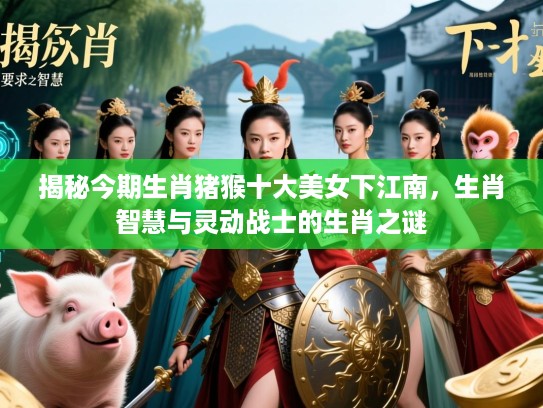揭秘今期生肖猪猴十大美女下江南,生肖智慧与灵动战士的生肖之谜 揭秘今期生肖猪猴十大美女下江南,生肖智慧与灵动战士的生肖之谜