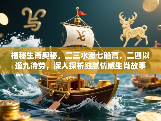 揭秘生肖奥秘，二三水涨七船高，二四以逸九待劳，深入探析细腻情感生肖故事