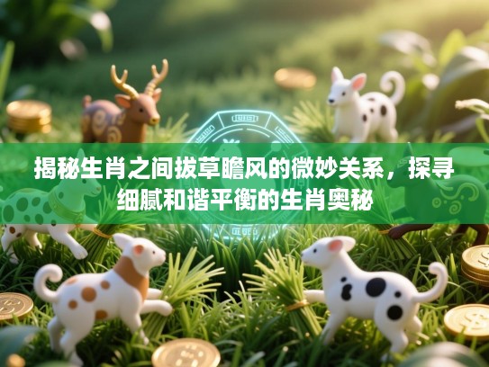 揭秘生肖之间拔草瞻风的微妙关系，探寻细腻和谐平衡的生肖奥秘