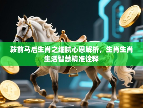 鞍前马后生肖之细腻心思解析,生肖生肖生活智慧精准诠释 鞍前马后生肖之细腻心思解析,生肖生肖生活智慧精准诠释