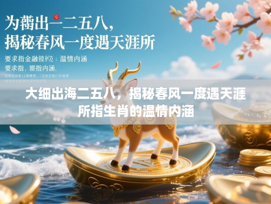 大细出海二五八,揭秘春风一度遇天涯所指生肖的温情内涵 大细出海二五八,揭秘春风一度遇天涯所指生肖的温情内涵
