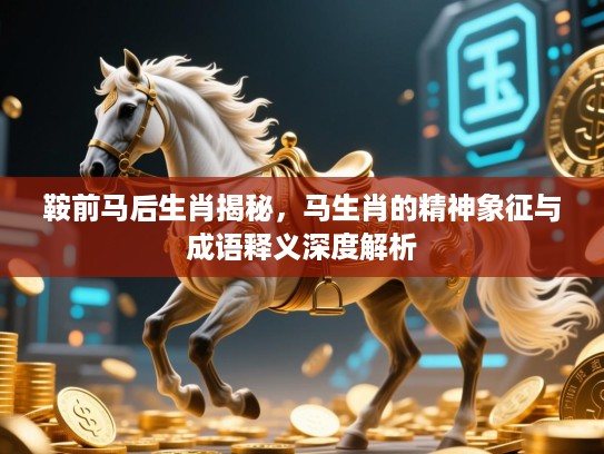 鞍前马后生肖揭秘，马生肖的精神象征与成语释义深度解析