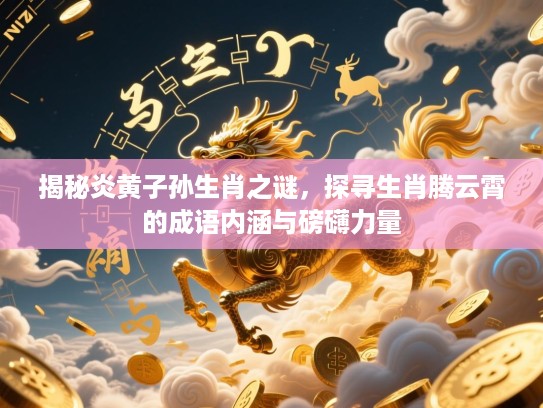 揭秘炎黄子孙生肖之谜,探寻生肖腾云霄的成语内涵与磅礴力量 揭秘炎黄子孙生肖之谜,探寻生肖腾云霄的成语内涵与磅礴力量