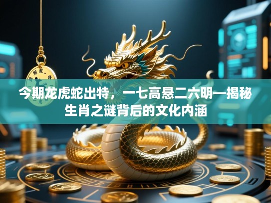 今期龙虎蛇出特，一七高悬二六明—揭秘生肖之谜背后的文化内涵