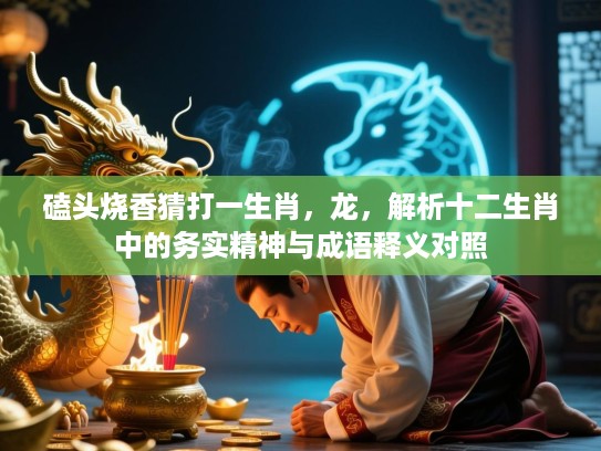 磕头烧香猜打一生肖，龙，解析十二生肖中的务实精神与成语释义对照