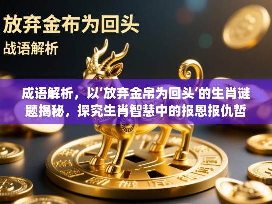 成语解析,以‘放弃金帛为回头’的生肖谜题揭秘,探究生肖智慧中的报恩报仇哲理 成语解析,以‘放弃金帛为回头’的生肖谜题揭秘,探究生肖智慧中的报恩报仇哲理