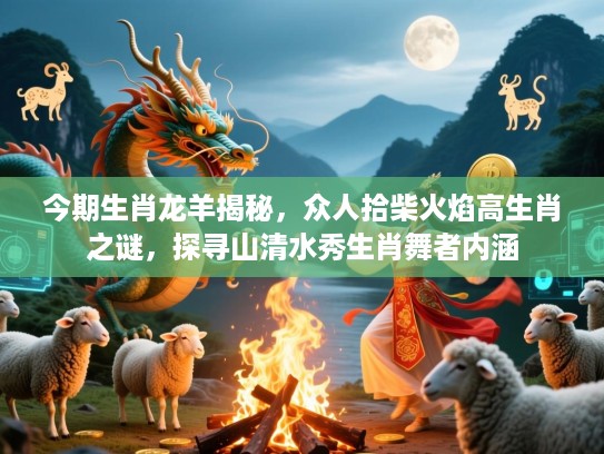 今期生肖龙羊揭秘，众人拾柴火焰高生肖之谜，探寻山清水秀生肖舞者内涵