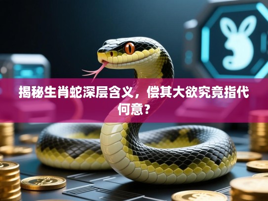 揭秘生肖蛇深层含义,偿其大欲究竟指代何意? 揭秘生肖蛇深层含义,偿其大欲究竟指代何意?