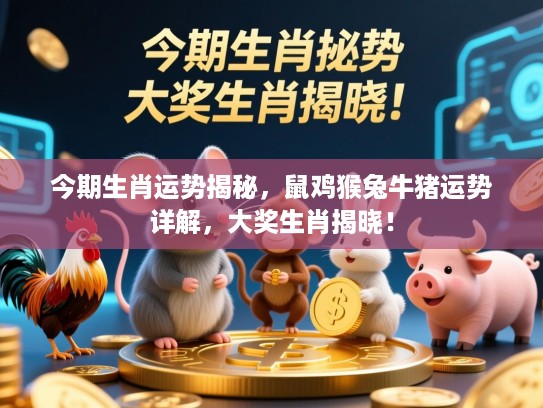今期生肖运势揭秘，鼠鸡猴兔牛猪运势详解，大奖生肖揭晓！