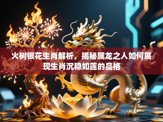 火树银花生肖解析，揭秘属龙之人如何展现生肖沉稳如莲的品格