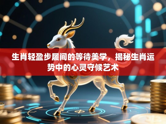 生肖轻盈步履间的等待美学,揭秘生肖运势中的心灵守候艺术 生肖轻盈步履间的等待美学,揭秘生肖运势中的心灵守候艺术