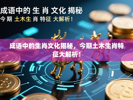 成语中的生肖文化揭秘，今期土木生肖特征大解析！