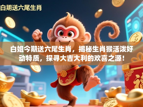 白姐今期送六尾生肖,揭秘生肖猴活泼好动特质,探寻大吉大利的欢喜之源! 白姐今期送六尾生肖,揭秘生肖猴活泼好动特质,探寻大吉大利的欢喜之源!