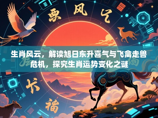 生肖风云，解读旭日东升喜气与飞禽走兽危机，探究生肖运势变化之谜