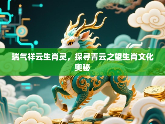 瑞气祥云生肖灵,探寻青云之望生肖文化奥秘 瑞气祥云生肖灵,探寻青云之望生肖文化奥秘
