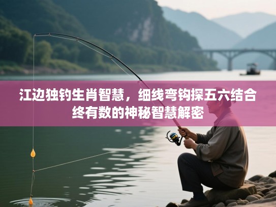 江边独钓生肖智慧,细线弯钩探五六结合终有数的神秘智慧解密 江边独钓生肖智慧,细线弯钩探五六结合终有数的神秘智慧解密