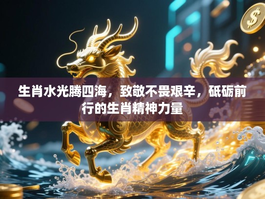 生肖水光腾四海,致敬不畏艰辛,砥砺前行的生肖精神力量 生肖水光腾四海,致敬不畏艰辛,砥砺前行的生肖精神力量