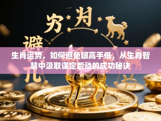 生肖运势,如何避免眼高手低,从生肖智慧中汲取谋定后动的成功秘诀 生肖运势,如何避免眼高手低,从生肖智慧中汲取谋定后动的成功秘诀