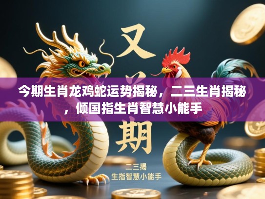 今期生肖龙鸡蛇运势揭秘，二三生肖揭秘，倾国指生肖智慧小能手