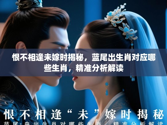 恨不相逢未嫁时揭秘，蓝尾出生肖对应哪些生肖，精准分析解读