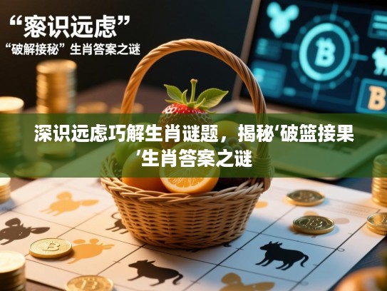 深识远虑巧解生肖谜题，揭秘‘破篮接果’生肖答案之谜