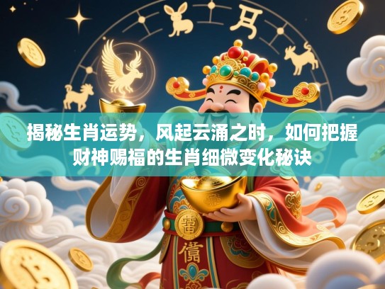 揭秘生肖运势，风起云涌之时，如何把握财神赐福的生肖细微变化秘诀
