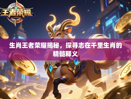 生肖王者荣耀揭秘,探寻志在千里生肖的精髓释义 生肖王者荣耀揭秘,探寻志在千里生肖的精髓释义