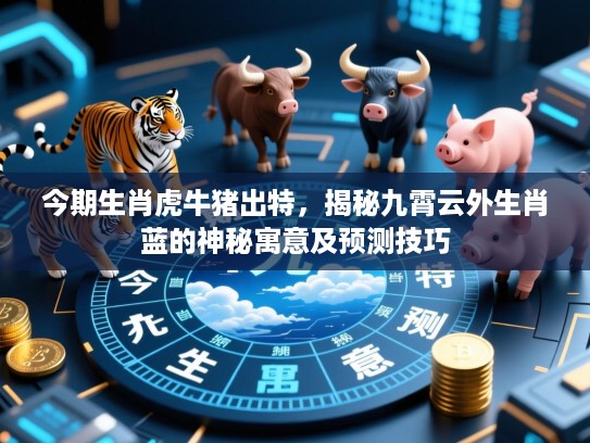今期生肖虎牛猪出特，揭秘九霄云外生肖蓝的神秘寓意及预测技巧