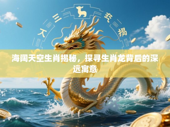 海阔天空生肖揭秘，探寻生肖龙背后的深远寓意
