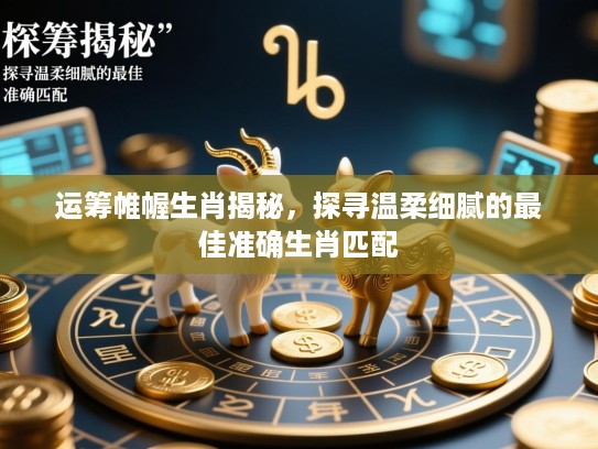 运筹帷幄生肖揭秘，探寻温柔细腻的最佳准确生肖匹配