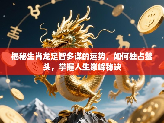 揭秘生肖龙足智多谋的运势,如何独占鳌头,掌握人生巅峰秘诀 揭秘生肖龙足智多谋的运势,如何独占鳌头,掌握人生巅峰秘诀