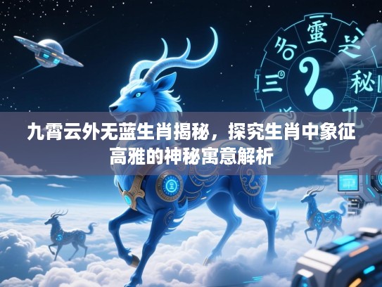九霄云外无蓝生肖揭秘，探究生肖中象征高雅的神秘寓意解析