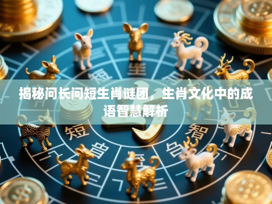 揭秘问长问短生肖谜团,生肖文化中的成语智慧解析 揭秘问长问短生肖谜团,生肖文化中的成语智慧解析