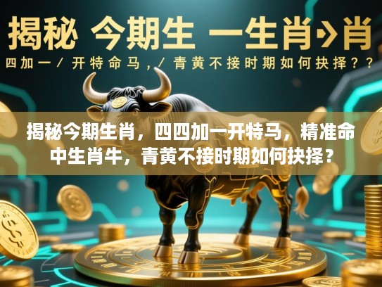 揭秘今期生肖，四四加一开特马，精准命中生肖牛，青黄不接时期如何抉择？
