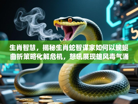 生肖智慧，揭秘生肖蛇智谋家如何以蜿蜒曲折策略化解危机，怒吼展现雄风毒气涌动！