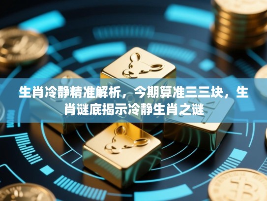 生肖冷静精准解析，今期算准三三块，生肖谜底揭示冷静生肖之谜