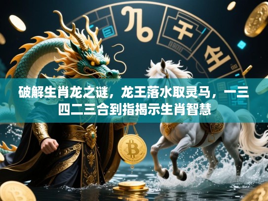 破解生肖龙之谜，龙王落水取灵马，一三四二三合到指揭示生肖智慧