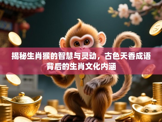 揭秘生肖猴的智慧与灵动，古色天香成语背后的生肖文化内涵